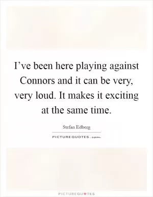 I’ve been here playing against Connors and it can be very, very loud. It makes it exciting at the same time Picture Quote #1