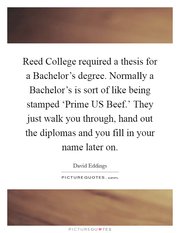 Reed College required a thesis for a Bachelor's degree. Normally a Bachelor's is sort of like being stamped ‘Prime US Beef.' They just walk you through, hand out the diplomas and you fill in your name later on Picture Quote #1
