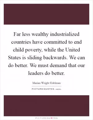 Far less wealthy industrialized countries have committed to end child poverty, while the United States is sliding backwards. We can do better. We must demand that our leaders do better Picture Quote #1