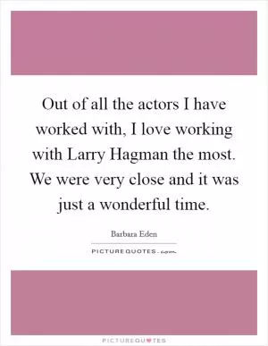 Out of all the actors I have worked with, I love working with Larry Hagman the most. We were very close and it was just a wonderful time Picture Quote #1