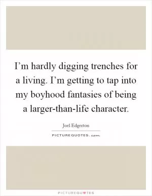 I’m hardly digging trenches for a living. I’m getting to tap into my boyhood fantasies of being a larger-than-life character Picture Quote #1