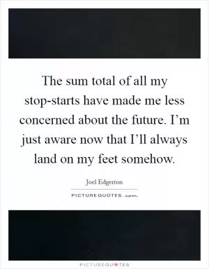 The sum total of all my stop-starts have made me less concerned about the future. I’m just aware now that I’ll always land on my feet somehow Picture Quote #1