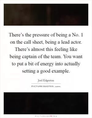 There’s the pressure of being a No. 1 on the call sheet, being a lead actor. There’s almost this feeling like being captain of the team. You want to put a bit of energy into actually setting a good example Picture Quote #1