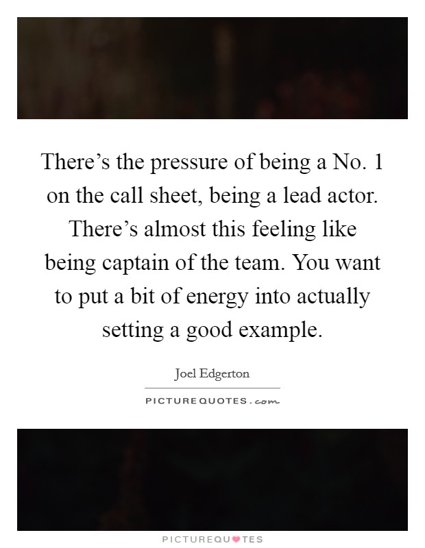 There's the pressure of being a No. 1 on the call sheet, being a lead actor. There's almost this feeling like being captain of the team. You want to put a bit of energy into actually setting a good example Picture Quote #1