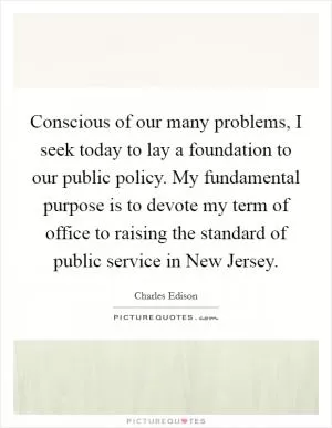Conscious of our many problems, I seek today to lay a foundation to our public policy. My fundamental purpose is to devote my term of office to raising the standard of public service in New Jersey Picture Quote #1