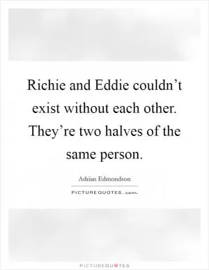Richie and Eddie couldn’t exist without each other. They’re two halves of the same person Picture Quote #1