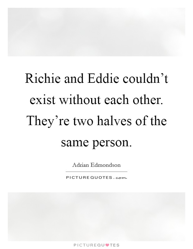 Richie and Eddie couldn't exist without each other. They're two halves of the same person Picture Quote #1