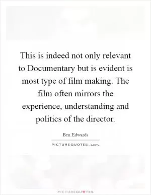 This is indeed not only relevant to Documentary but is evident is most type of film making. The film often mirrors the experience, understanding and politics of the director Picture Quote #1