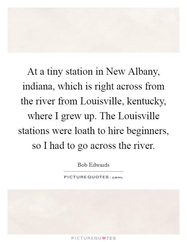 At a tiny station in New Albany, indiana, which is right across from the river from Louisville, kentucky, where I grew up. The Louisville stations were loath to hire beginners, so I had to go across the river Picture Quote #1