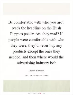 Be comfortable with who you are’, reads the headline on the Hush Puppies poster. Are they mad? If people were comfortable with who they were, they’d never buy any products except the ones they needed, and then where would the advertising industry be? Picture Quote #1