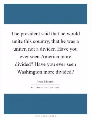 The president said that he would unite this country, that he was a uniter, not a divider. Have you ever seen America more divided? Have you ever seen Washington more divided? Picture Quote #1