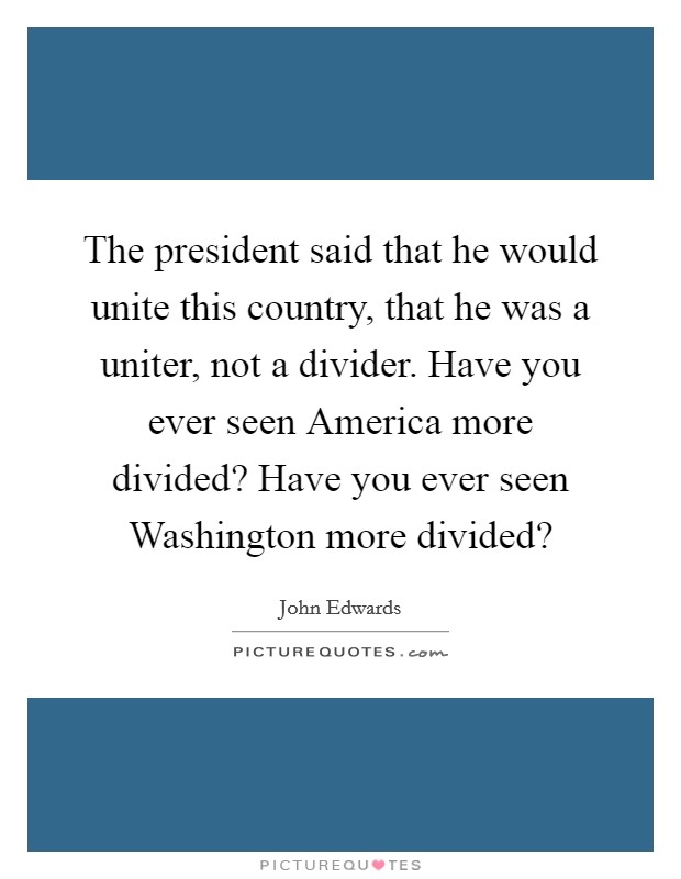 The president said that he would unite this country, that he was a uniter, not a divider. Have you ever seen America more divided? Have you ever seen Washington more divided? Picture Quote #1