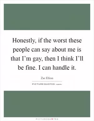 Honestly, if the worst these people can say about me is that I’m gay, then I think I’ll be fine. I can handle it Picture Quote #1