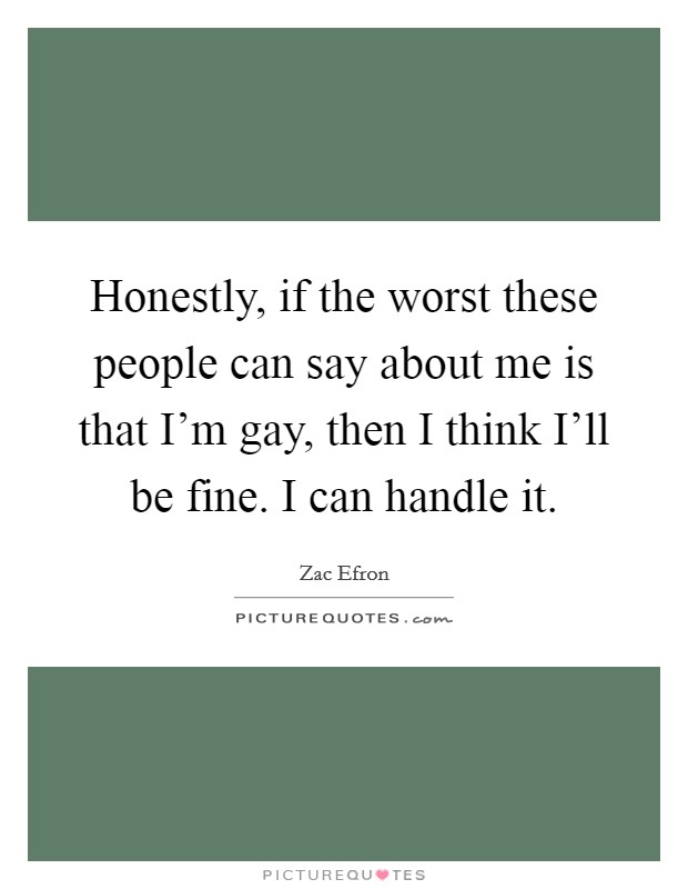 Honestly, if the worst these people can say about me is that I'm gay, then I think I'll be fine. I can handle it Picture Quote #1
