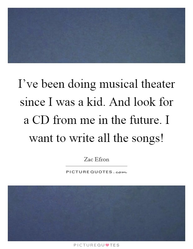 I've been doing musical theater since I was a kid. And look for a CD from me in the future. I want to write all the songs! Picture Quote #1