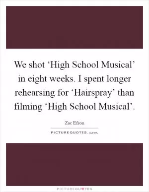 We shot ‘High School Musical’ in eight weeks. I spent longer rehearsing for ‘Hairspray’ than filming ‘High School Musical’ Picture Quote #1