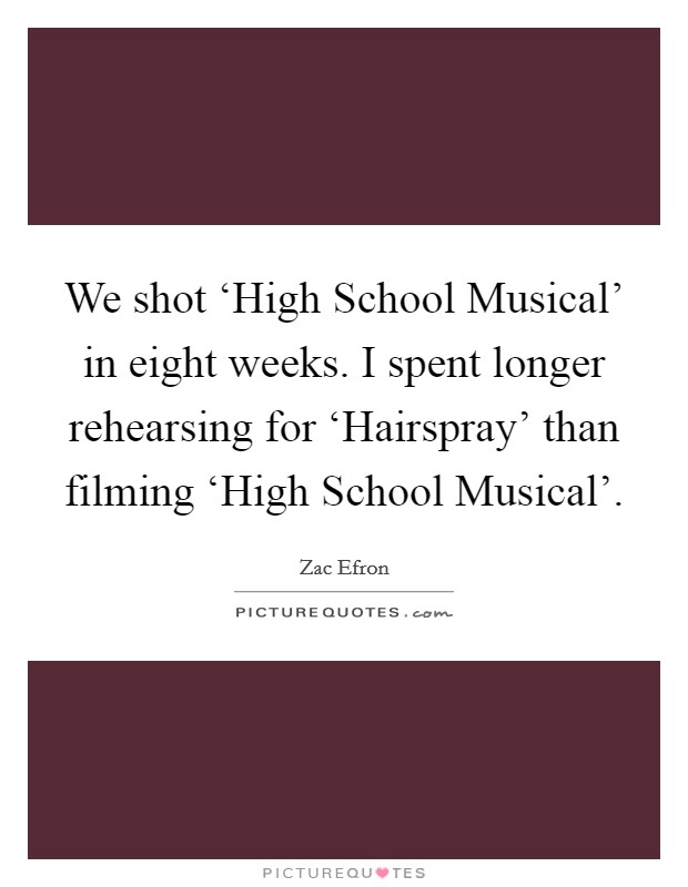We shot ‘High School Musical' in eight weeks. I spent longer rehearsing for ‘Hairspray' than filming ‘High School Musical' Picture Quote #1