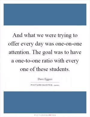 And what we were trying to offer every day was one-on-one attention. The goal was to have a one-to-one ratio with every one of these students Picture Quote #1