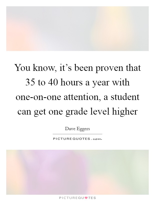 You know, it's been proven that 35 to 40 hours a year with one-on-one attention, a student can get one grade level higher Picture Quote #1