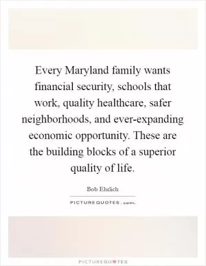 Every Maryland family wants financial security, schools that work, quality healthcare, safer neighborhoods, and ever-expanding economic opportunity. These are the building blocks of a superior quality of life Picture Quote #1