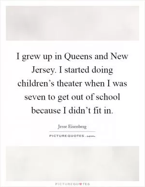 I grew up in Queens and New Jersey. I started doing children’s theater when I was seven to get out of school because I didn’t fit in Picture Quote #1