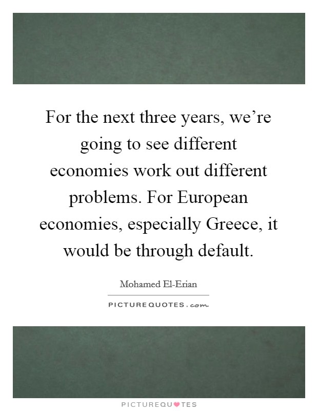 For the next three years, we're going to see different economies work out different problems. For European economies, especially Greece, it would be through default Picture Quote #1