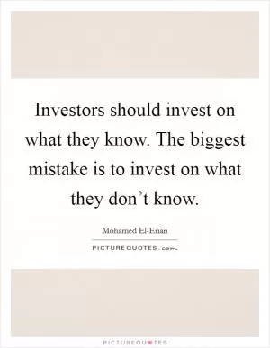 Investors should invest on what they know. The biggest mistake is to invest on what they don’t know Picture Quote #1