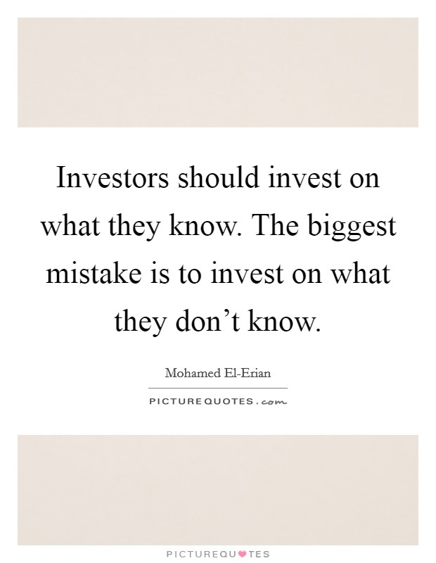 Investors should invest on what they know. The biggest mistake is to invest on what they don't know Picture Quote #1