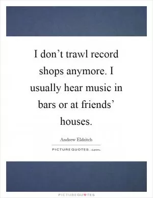 I don’t trawl record shops anymore. I usually hear music in bars or at friends’ houses Picture Quote #1