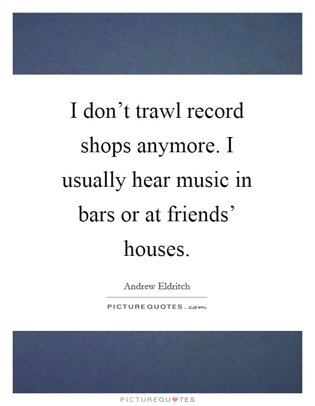 I don't trawl record shops anymore. I usually hear music in bars or at friends' houses Picture Quote #1