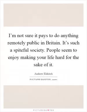 I’m not sure it pays to do anything remotely public in Britain. It’s such a spiteful society. People seem to enjoy making your life hard for the sake of it Picture Quote #1