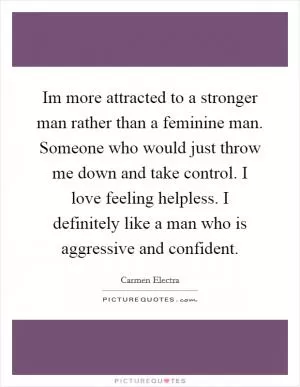 Im more attracted to a stronger man rather than a feminine man. Someone who would just throw me down and take control. I love feeling helpless. I definitely like a man who is aggressive and confident Picture Quote #1