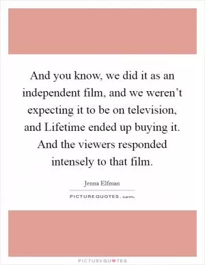 And you know, we did it as an independent film, and we weren’t expecting it to be on television, and Lifetime ended up buying it. And the viewers responded intensely to that film Picture Quote #1