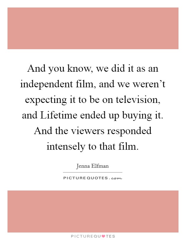 And you know, we did it as an independent film, and we weren't expecting it to be on television, and Lifetime ended up buying it. And the viewers responded intensely to that film Picture Quote #1