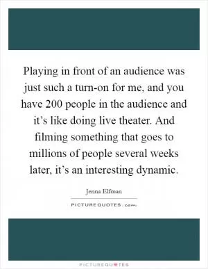 Playing in front of an audience was just such a turn-on for me, and you have 200 people in the audience and it’s like doing live theater. And filming something that goes to millions of people several weeks later, it’s an interesting dynamic Picture Quote #1