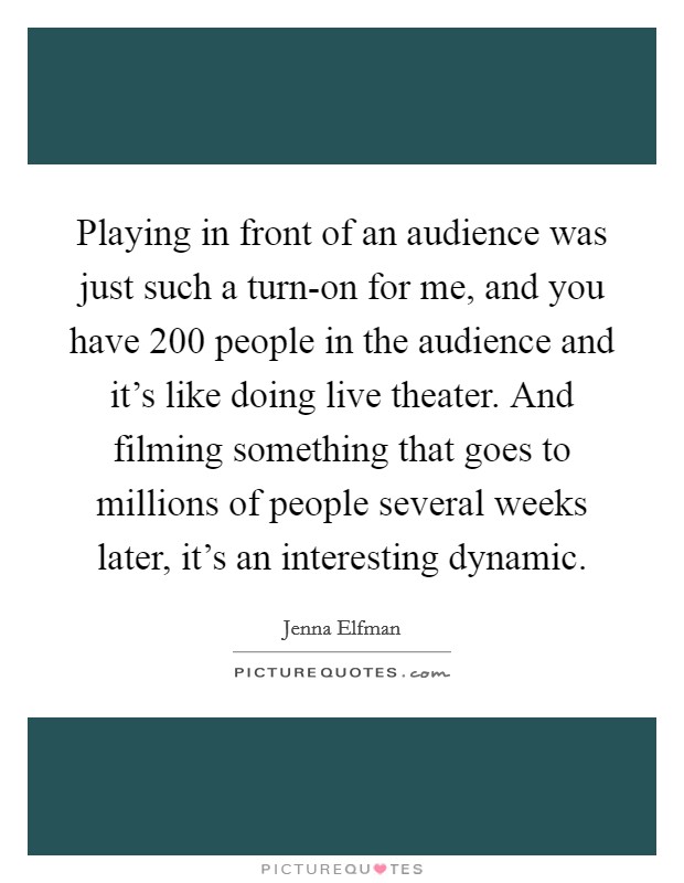 Playing in front of an audience was just such a turn-on for me, and you have 200 people in the audience and it's like doing live theater. And filming something that goes to millions of people several weeks later, it's an interesting dynamic Picture Quote #1