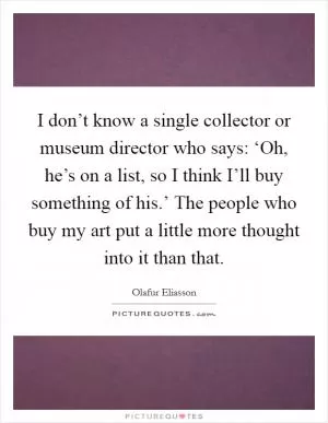 I don’t know a single collector or museum director who says: ‘Oh, he’s on a list, so I think I’ll buy something of his.’ The people who buy my art put a little more thought into it than that Picture Quote #1