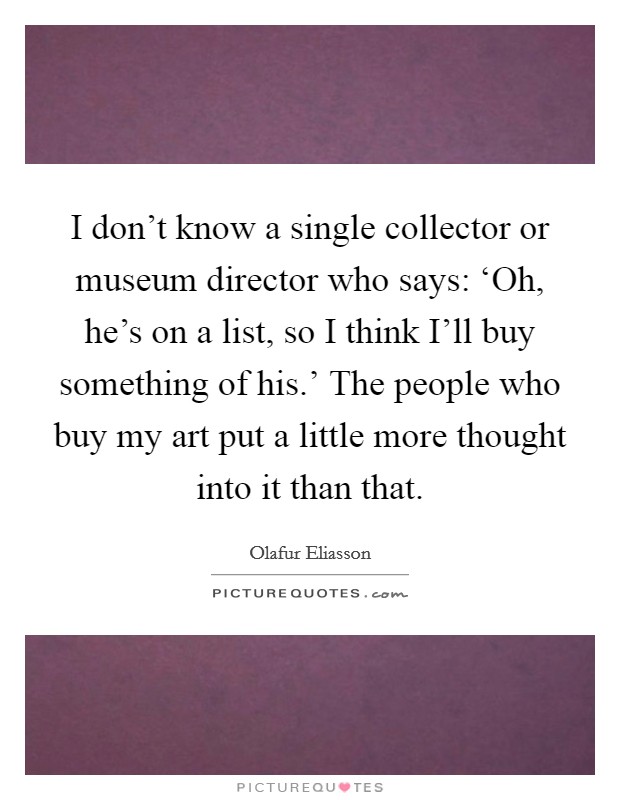 I don't know a single collector or museum director who says: ‘Oh, he's on a list, so I think I'll buy something of his.' The people who buy my art put a little more thought into it than that Picture Quote #1
