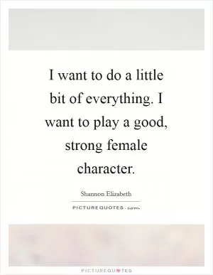 I want to do a little bit of everything. I want to play a good, strong female character Picture Quote #1