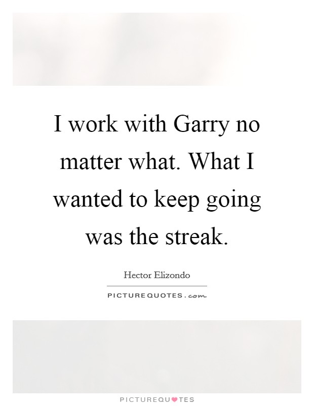 I work with Garry no matter what. What I wanted to keep going was the streak Picture Quote #1