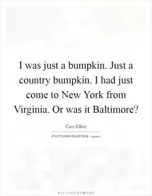 I was just a bumpkin. Just a country bumpkin. I had just come to New York from Virginia. Or was it Baltimore? Picture Quote #1