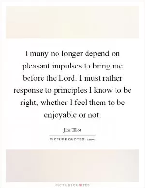 I many no longer depend on pleasant impulses to bring me before the Lord. I must rather response to principles I know to be right, whether I feel them to be enjoyable or not Picture Quote #1