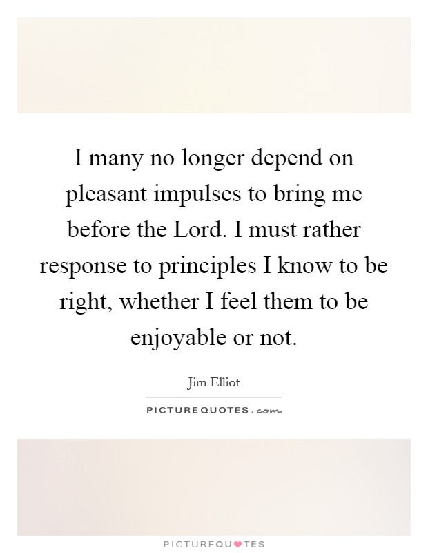 I many no longer depend on pleasant impulses to bring me before the Lord. I must rather response to principles I know to be right, whether I feel them to be enjoyable or not Picture Quote #1