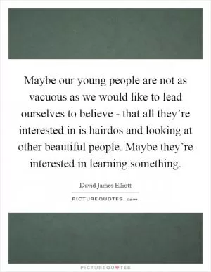 Maybe our young people are not as vacuous as we would like to lead ourselves to believe - that all they’re interested in is hairdos and looking at other beautiful people. Maybe they’re interested in learning something Picture Quote #1