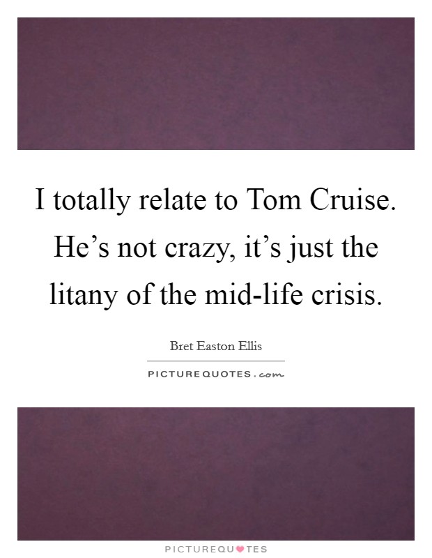 I totally relate to Tom Cruise. He’s not crazy, it’s just the litany of the mid-life crisis Picture Quote #1