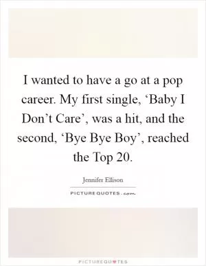 I wanted to have a go at a pop career. My first single, ‘Baby I Don’t Care’, was a hit, and the second, ‘Bye Bye Boy’, reached the Top 20 Picture Quote #1