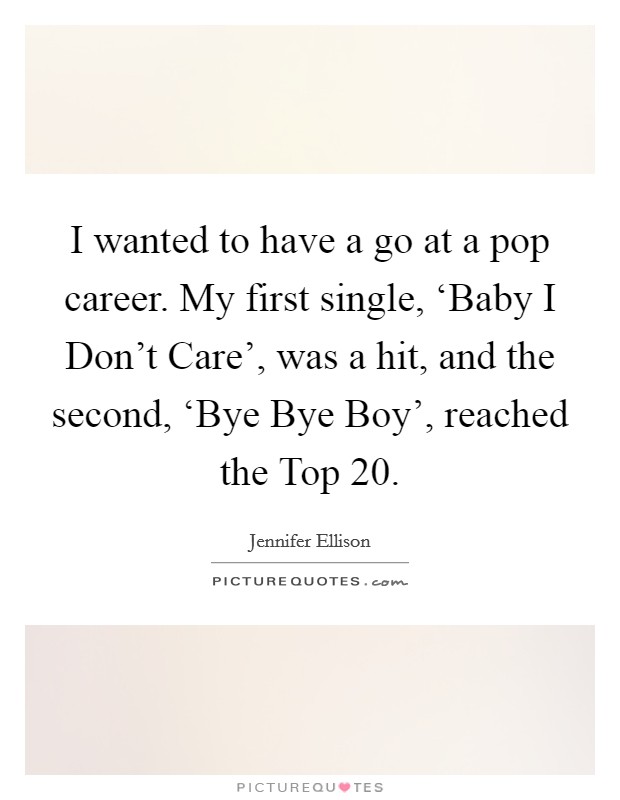 I wanted to have a go at a pop career. My first single, ‘Baby I Don't Care', was a hit, and the second, ‘Bye Bye Boy', reached the Top 20 Picture Quote #1