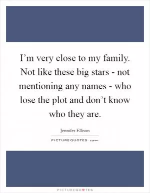 I’m very close to my family. Not like these big stars - not mentioning any names - who lose the plot and don’t know who they are Picture Quote #1