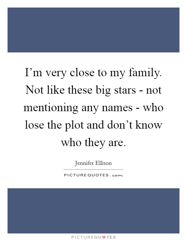 I'm very close to my family. Not like these big stars - not mentioning any names - who lose the plot and don't know who they are Picture Quote #1