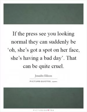 If the press see you looking normal they can suddenly be ‘oh, she’s got a spot on her face, she’s having a bad day’. That can be quite cruel Picture Quote #1
